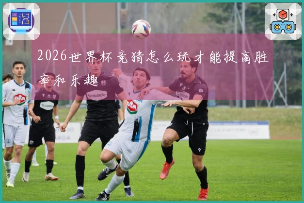 2026世界杯竞猜怎么玩才能提高胜率和乐趣