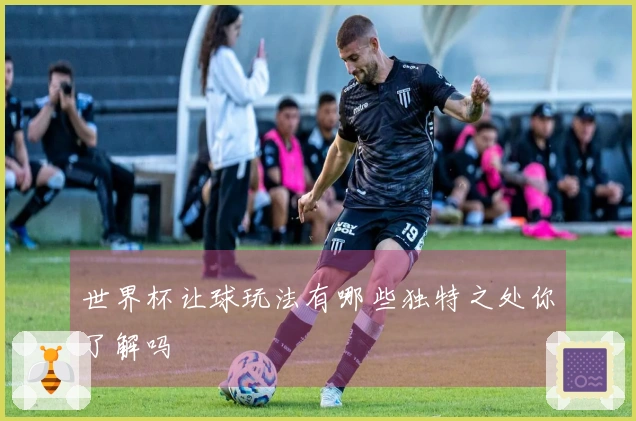 世界杯让球玩法有哪些独特之处你了解吗