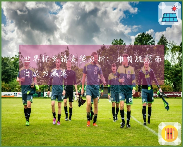 世界杯竞猜走势分析：谁将脱颖而出成为赢家