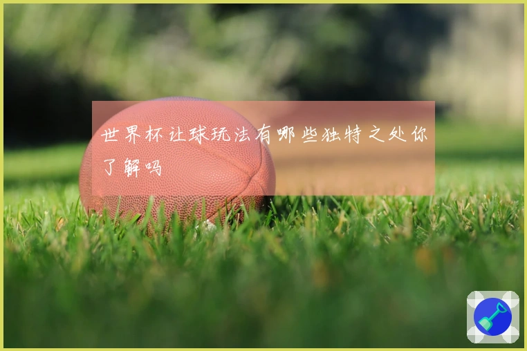 世界杯让球玩法有哪些独特之处你了解吗