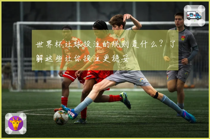 世界杯让球投注的规则是什么？了解这些让你投注更稳妥