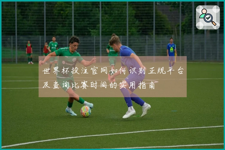 世界杯投注官网如何识别正规平台及查询比赛时间的实用指南