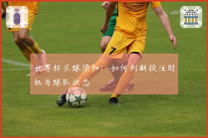 世界杯买球须知：如何判断投注时机与球队状态