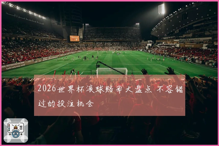 2026世界杯滚球赔率大盘点 不容错过的投注机会