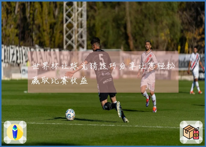 世界杯让球竞猜技巧分享让您轻松赢取比赛收益
