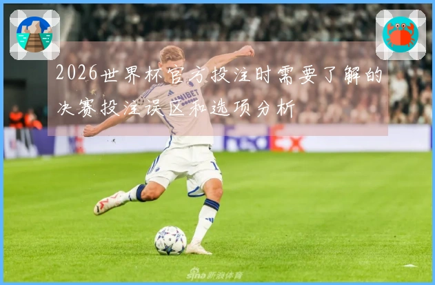 2026世界杯官方投注时需要了解的决赛投注误区和选项分析