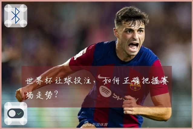 世界杯让球投注，如何正确把握赛场走势？