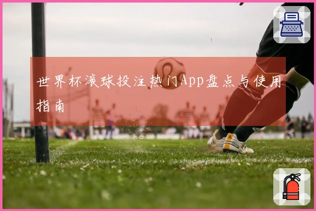 世界杯滚球投注热门App盘点与使用指南