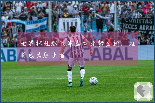 世界杯让球买球盘口走势分析，谁将成为胜出者