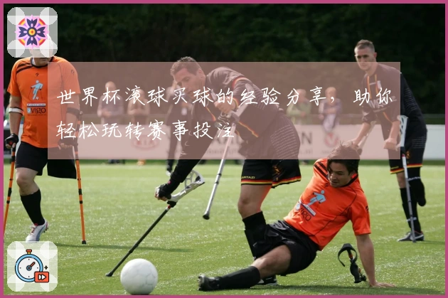 世界杯滚球买球的经验分享，助你轻松玩转赛事投注