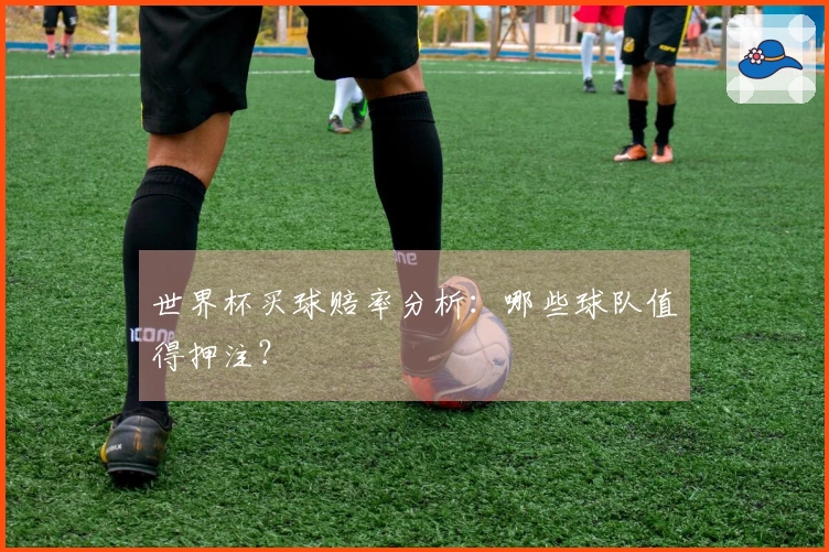 世界杯买球赔率分析：哪些球队值得押注？