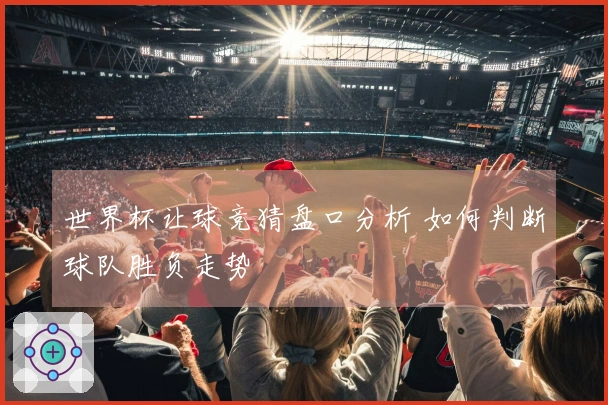 世界杯让球竞猜盘口分析 如何判断球队胜负走势