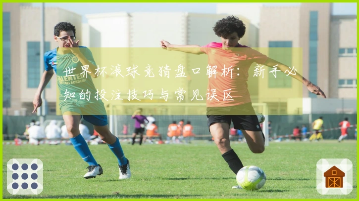 世界杯滚球竞猜盘口解析：新手必知的投注技巧与常见误区