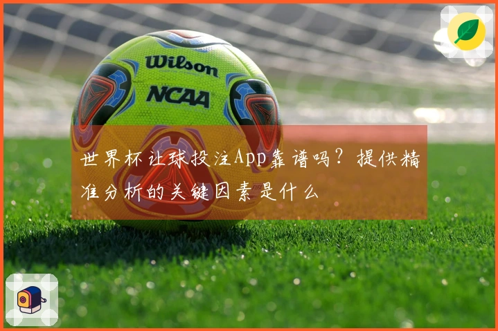 世界杯让球投注App靠谱吗？提供精准分析的关键因素是什么