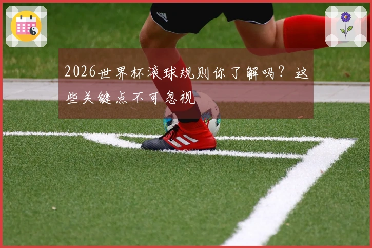 2026世界杯滚球规则你了解吗？这些关键点不可忽视