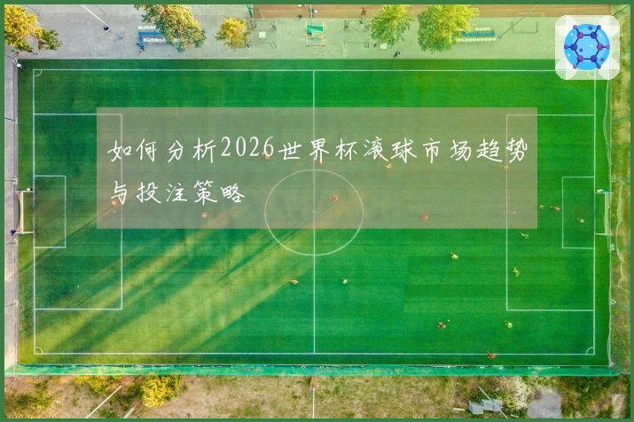 如何分析2026世界杯滚球市场趋势与投注策略