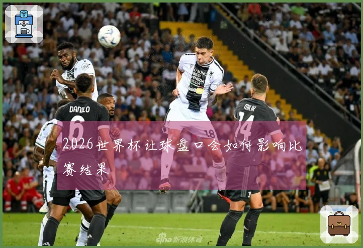 2026世界杯让球盘口会如何影响比赛结果
