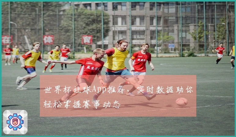 世界杯让球App推荐，实时数据助你轻松掌握赛事动态