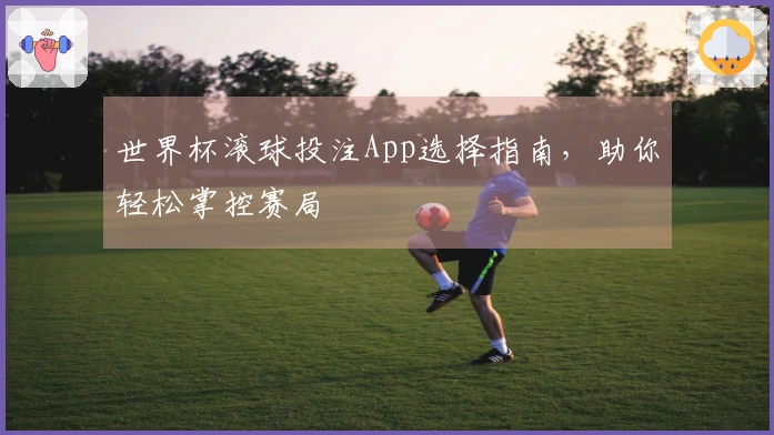 世界杯滚球投注App选择指南，助你轻松掌控赛局