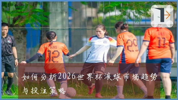 如何分析2026世界杯滚球市场趋势与投注策略