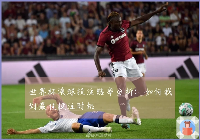世界杯滚球投注赔率分析：如何找到最佳投注时机