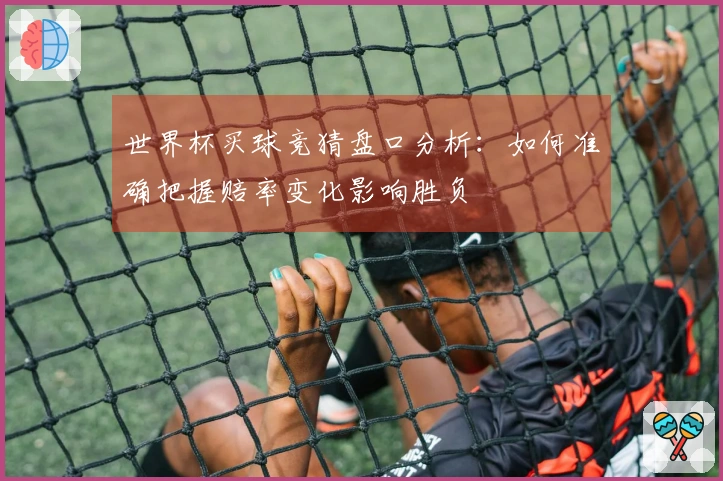 世界杯买球竞猜盘口分析：如何准确把握赔率变化影响胜负