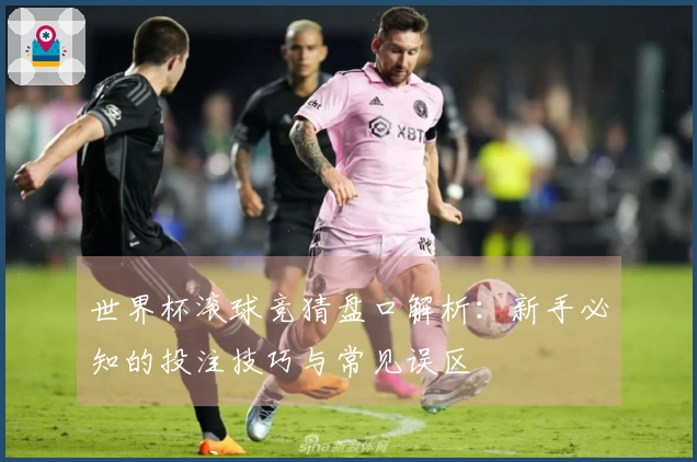 世界杯滚球竞猜盘口解析：新手必知的投注技巧与常见误区