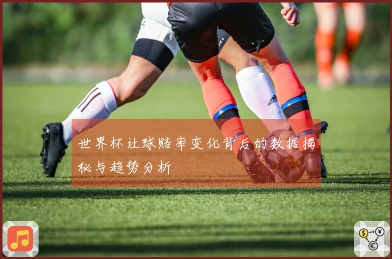 世界杯让球赔率变化背后的数据揭秘与趋势分析