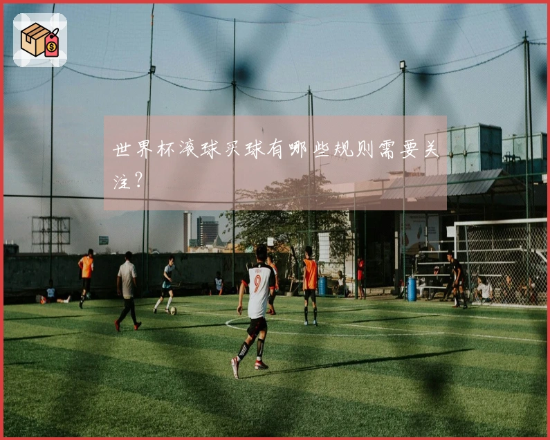 世界杯滚球买球有哪些规则需要关注？