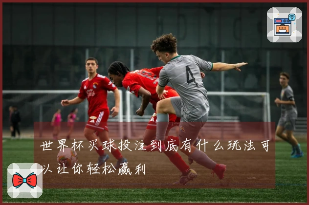 世界杯买球投注到底有什么玩法可以让你轻松赢利