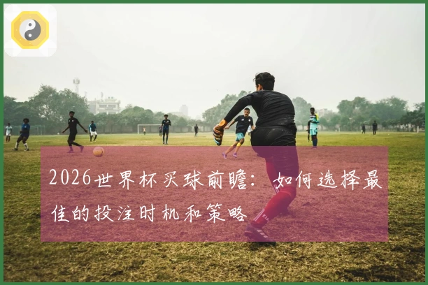 2026世界杯买球前瞻：如何选择最佳的投注时机和策略