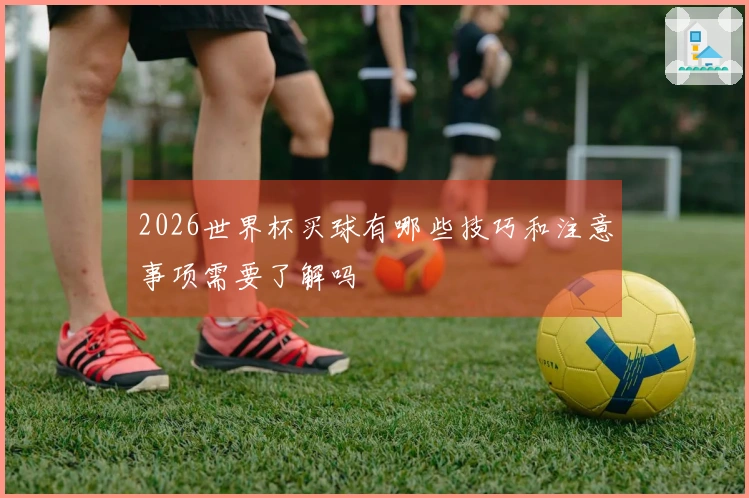 2026世界杯买球有哪些技巧和注意事项需要了解吗