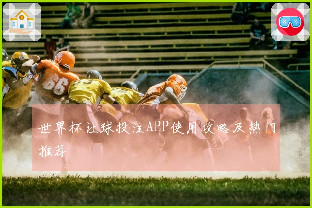 世界杯让球投注APP使用攻略及热门推荐