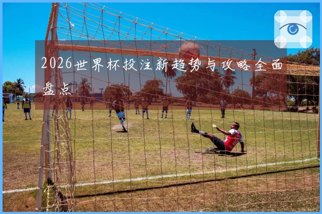 2026世界杯投注新趋势与攻略全面盘点