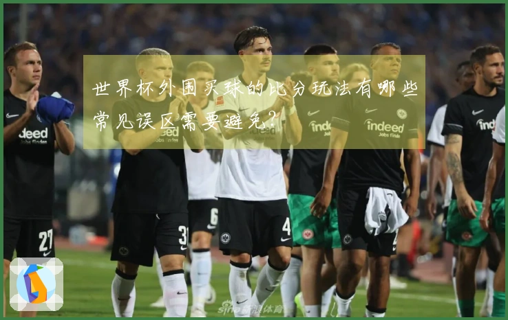 世界杯外围买球的比分玩法有哪些常见误区需要避免？