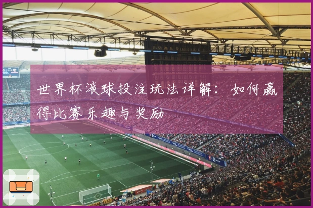世界杯滚球投注玩法详解：如何赢得比赛乐趣与奖励