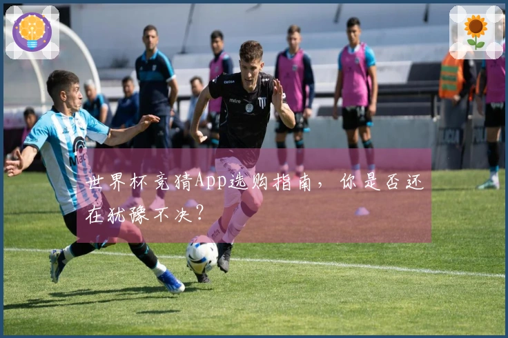 世界杯竞猜App选购指南，你是否还在犹豫不决？