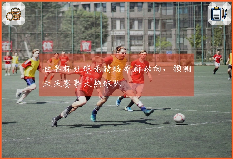 世界杯让球竞猜赔率新动向，预测未来赛事大热球队