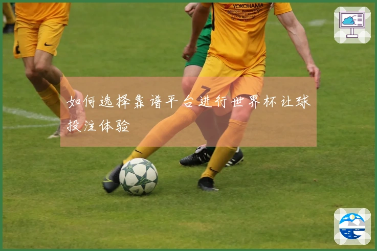 如何选择靠谱平台进行世界杯让球投注体验