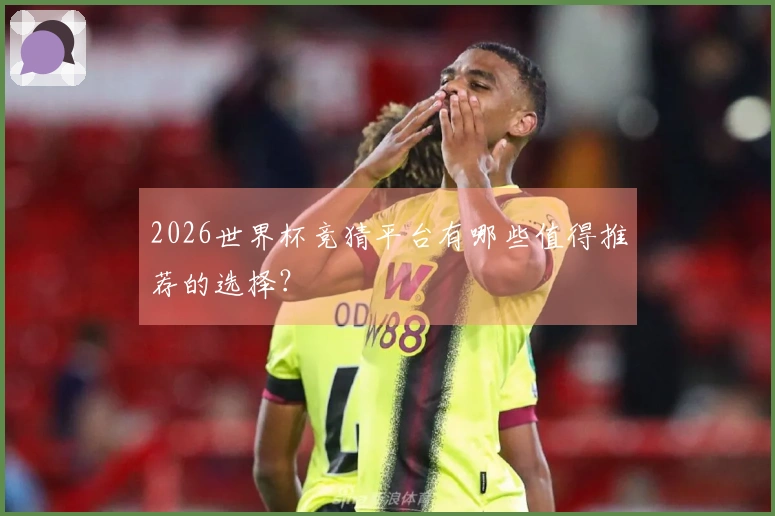 2026世界杯竞猜平台有哪些值得推荐的选择？