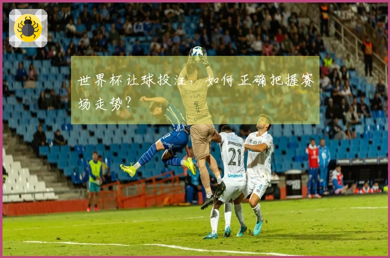 世界杯让球投注，如何正确把握赛场走势？