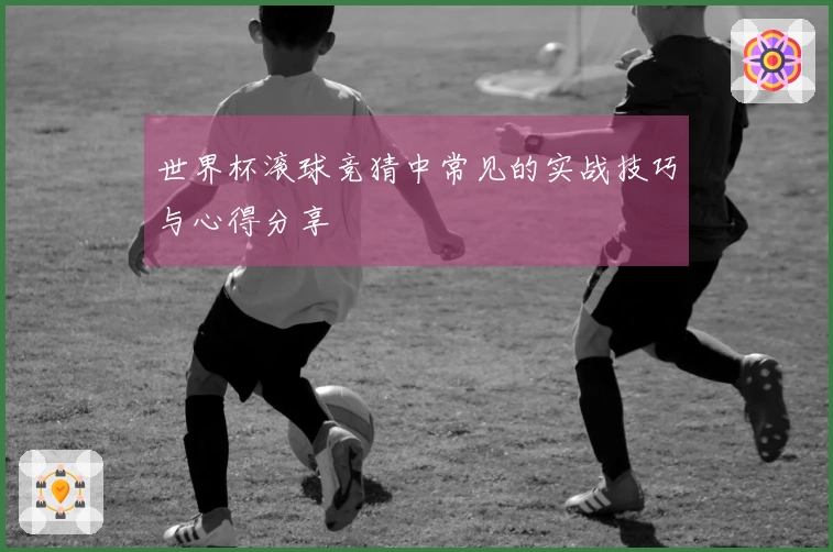 世界杯滚球竞猜中常见的实战技巧与心得分享