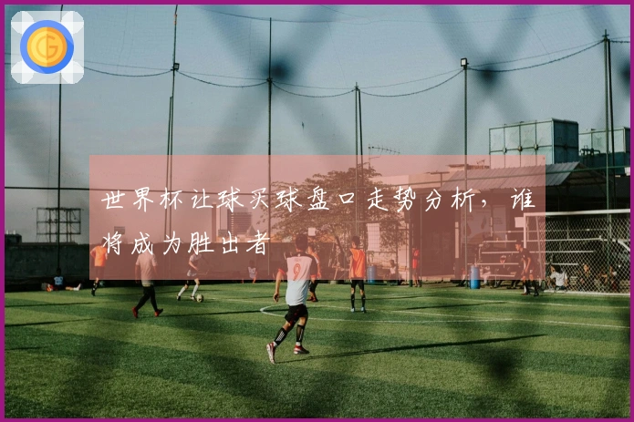 世界杯让球买球盘口走势分析，谁将成为胜出者