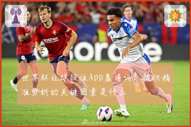 世界杯让球投注App靠谱吗？提供精准分析的关键因素是什么