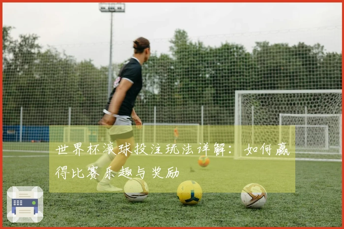 世界杯滚球投注玩法详解：如何赢得比赛乐趣与奖励
