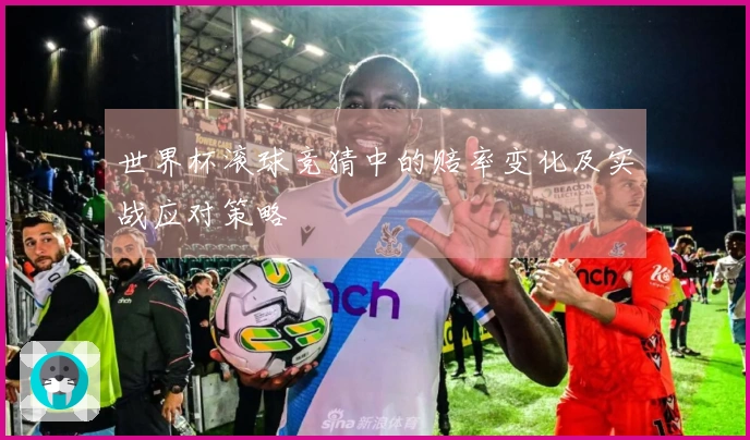 世界杯滚球竞猜中的赔率变化及实战应对策略