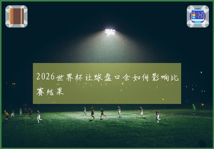 2026世界杯让球盘口会如何影响比赛结果
