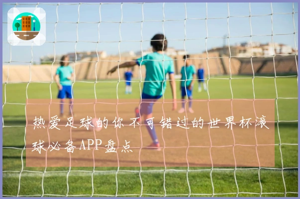 热爱足球的你不可错过的世界杯滚球必备APP盘点