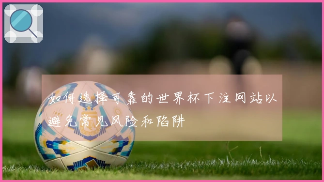 如何选择可靠的世界杯下注网站以避免常见风险和陷阱