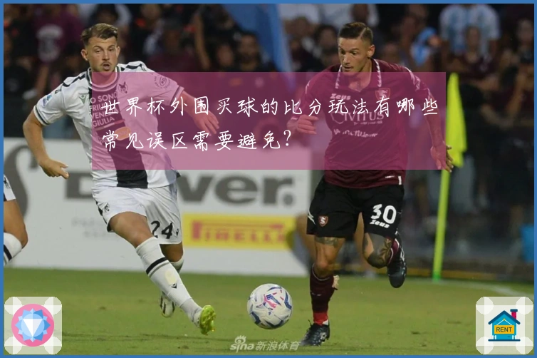 世界杯外围买球的比分玩法有哪些常见误区需要避免？